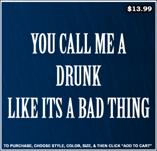 You Call Me A Drunk Like Its A Bad Thing T-Shirt - Drinking T-Shirts